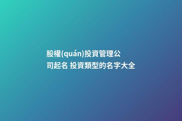 股權(quán)投資管理公司起名 投資類型的名字大全-第1張-公司起名-玄機(jī)派